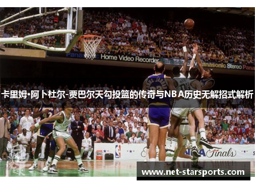 卡里姆·阿卜杜尔-贾巴尔天勾投篮的传奇与NBA历史无解招式解析