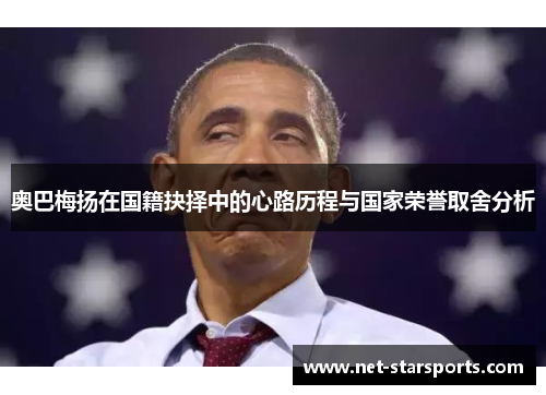 奥巴梅扬在国籍抉择中的心路历程与国家荣誉取舍分析