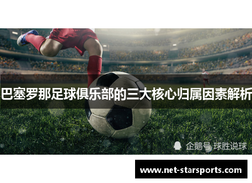 巴塞罗那足球俱乐部的三大核心归属因素解析 巴塞罗那足球俱乐部的三大核心归属因素解析