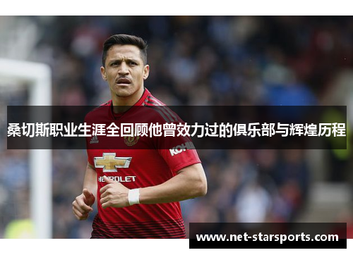 桑切斯职业生涯全回顾他曾效力过的俱乐部与辉煌历程